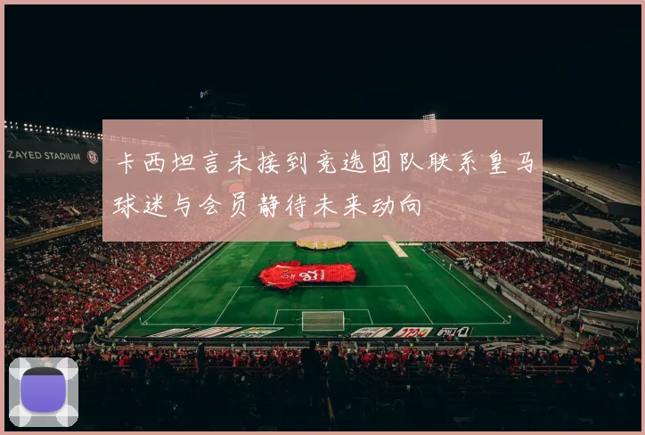 卡西坦言未接到竞选团队联系皇马球迷与会员静待未来动向