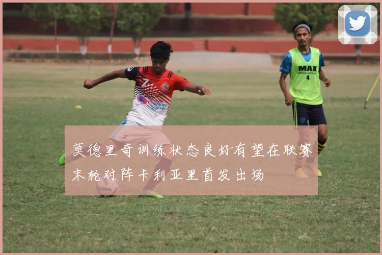 莫德里奇训练状态良好有望在联赛末轮对阵卡利亚里首发出场