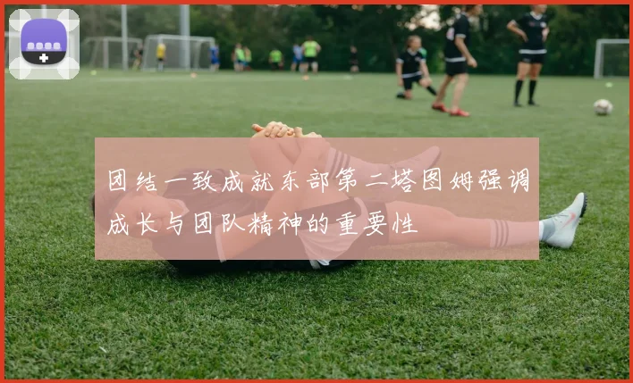 团结一致成就东部第二塔图姆强调成长与团队精神的重要性