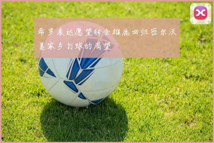希罗表达愿望转会雄鹿回归密尔沃基家乡打球的渴望