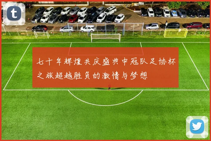 七十年辉煌共庆盛典中冠队足协杯之旅超越胜负的激情与梦想