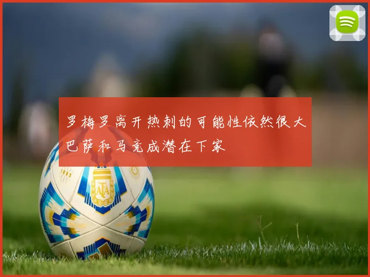 罗梅罗离开热刺的可能性依然很大巴萨和马竞成潜在下家