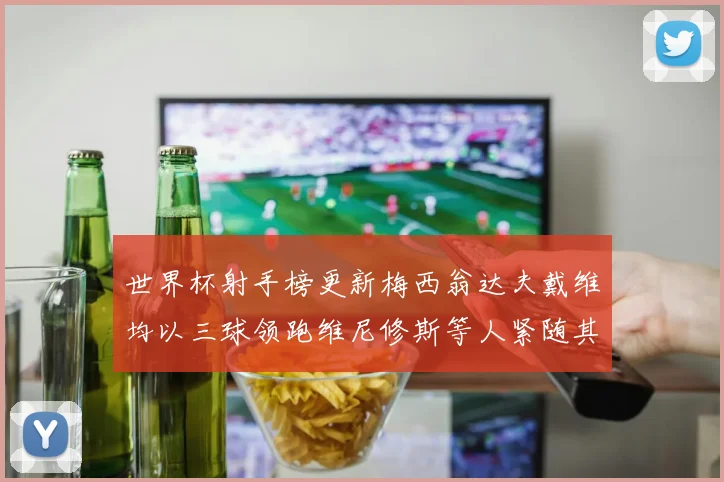 世界杯射手榜更新梅西翁达夫戴维均以三球领跑维尼修斯等人紧随其后