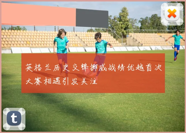英格兰历史交锋挪威战绩优越首次大赛相遇引发关注