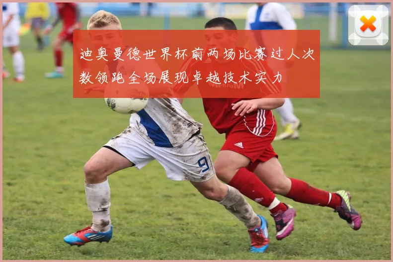 迪奥曼德世界杯前两场比赛过人次数领跑全场展现卓越技术实力