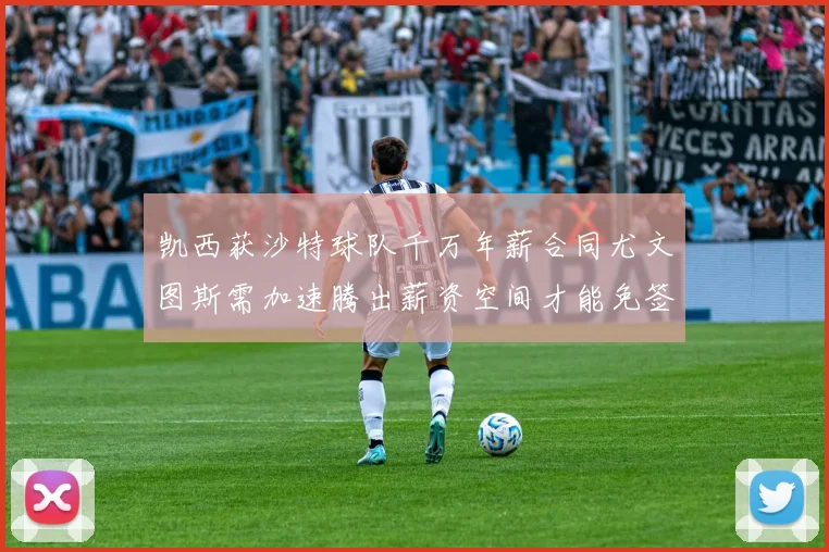 凯西获沙特球队千万年薪合同尤文图斯需加速腾出薪资空间才能免签