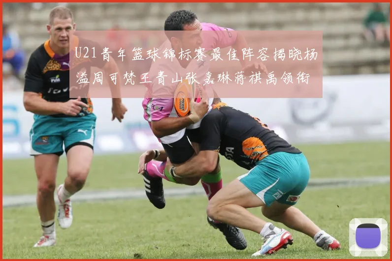 U21青年篮球锦标赛最佳阵容揭晓杨溢周可梵王青山张嘉琳蒋祺禹领衔出战