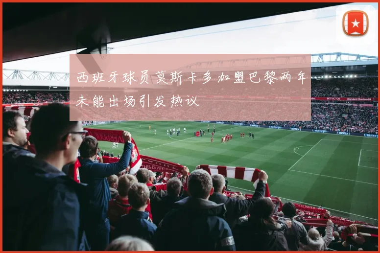 西班牙球员莫斯卡多加盟巴黎两年未能出场引发热议