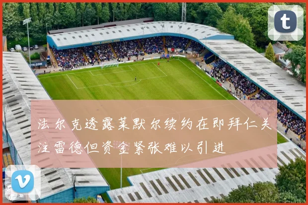 法尔克透露莱默尔续约在即拜仁关注雷德但资金紧张难以引进