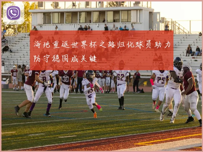 海地重返世界杯之路归化球员助力防守稳固成关键