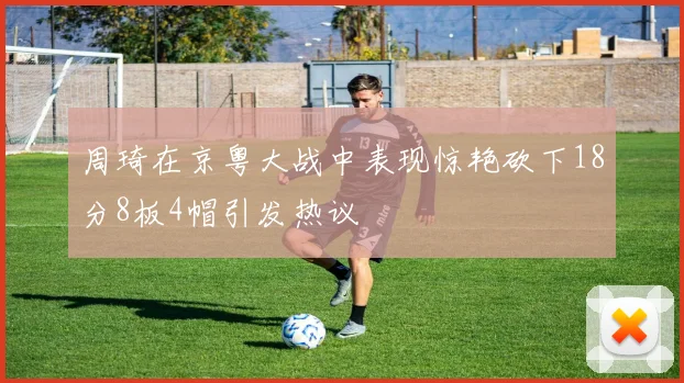 周琦在京粤大战中表现惊艳砍下18分8板4帽引发热议