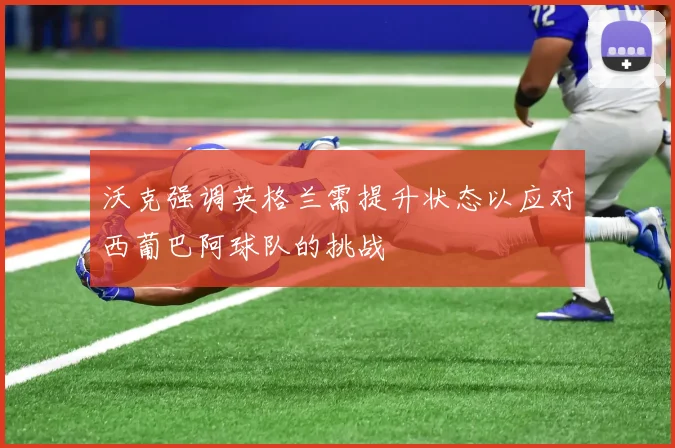沃克强调英格兰需提升状态以应对西葡巴阿球队的挑战
