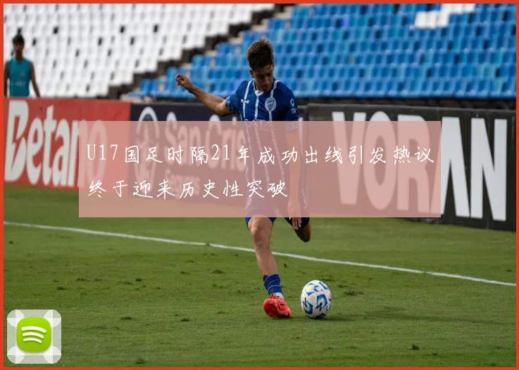 U17国足时隔21年成功出线引发热议终于迎来历史性突破
