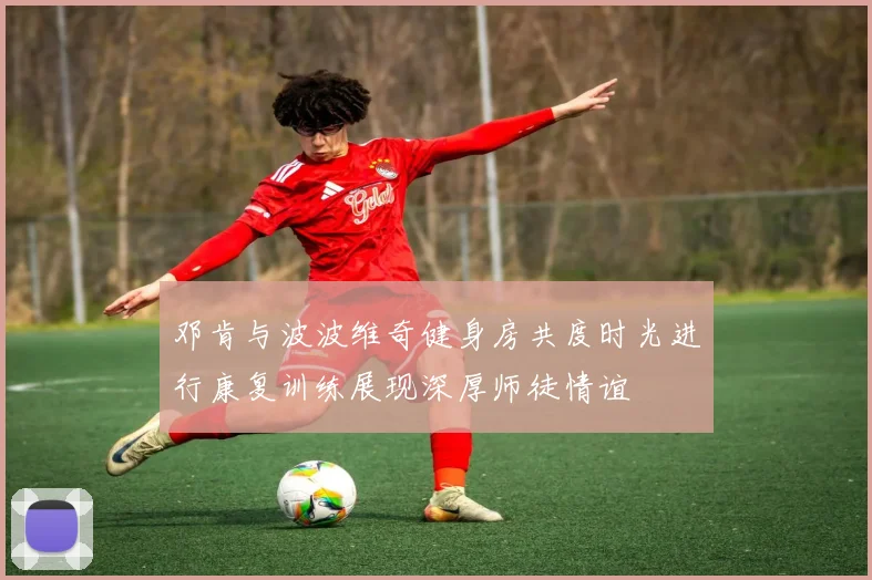 邓肯与波波维奇健身房共度时光进行康复训练展现深厚师徒情谊