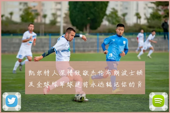 凯尔特人深情致敬杰伦布朗波士顿及全球绿军球迷将永远铭记你的贡献