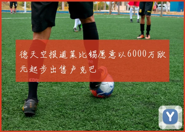 德天空报道莱比锡愿意以6000万欧元起步出售卢克巴