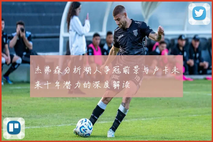 杰弗森分析湖人争冠前景与卢卡未来十年潜力的深度解读