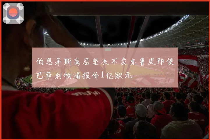 伯恩茅斯高层坚决不卖克鲁皮即使巴萨利物浦报价1亿欧元