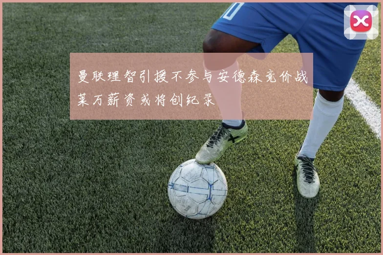 曼联理智引援不参与安德森竞价战莱万薪资或将创纪录