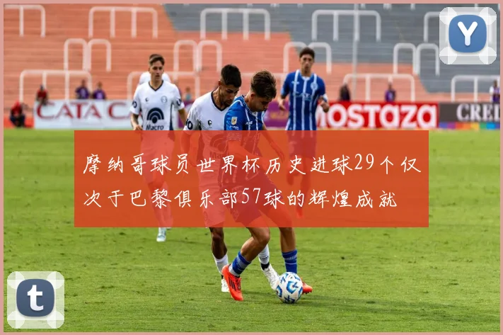 摩纳哥球员世界杯历史进球29个仅次于巴黎俱乐部57球的辉煌成就