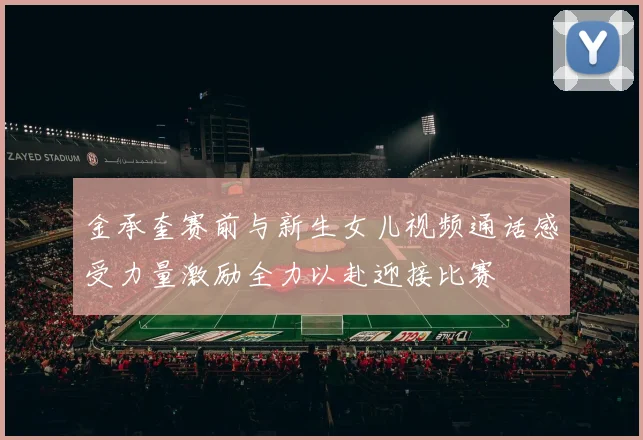 金承奎赛前与新生女儿视频通话感受力量激励全力以赴迎接比赛
