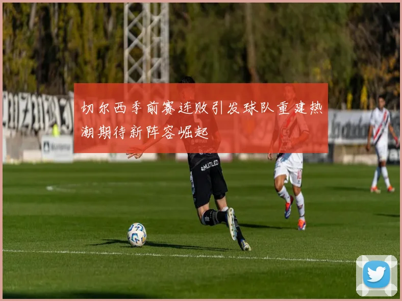 切尔西季前赛连败引发球队重建热潮期待新阵容崛起