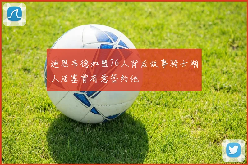 迪恩韦德加盟76人背后故事骑士湖人活塞曾有意签约他