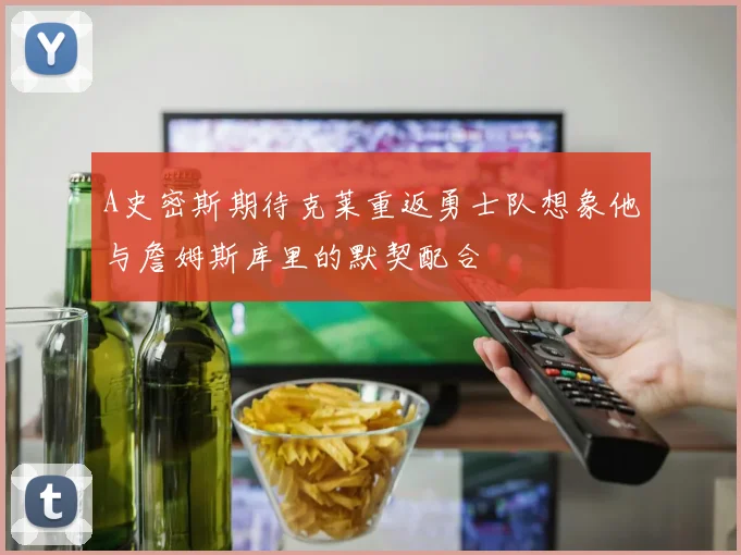A史密斯期待克莱重返勇士队想象他与詹姆斯库里的默契配合