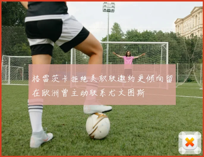 格雷茨卡拒绝美职联邀约更倾向留在欧洲曾主动联系尤文图斯