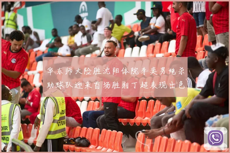 华东师大险胜沈阳体院李奕男绝杀助球队迎来首场胜利丁超表现出色贡献21分5断