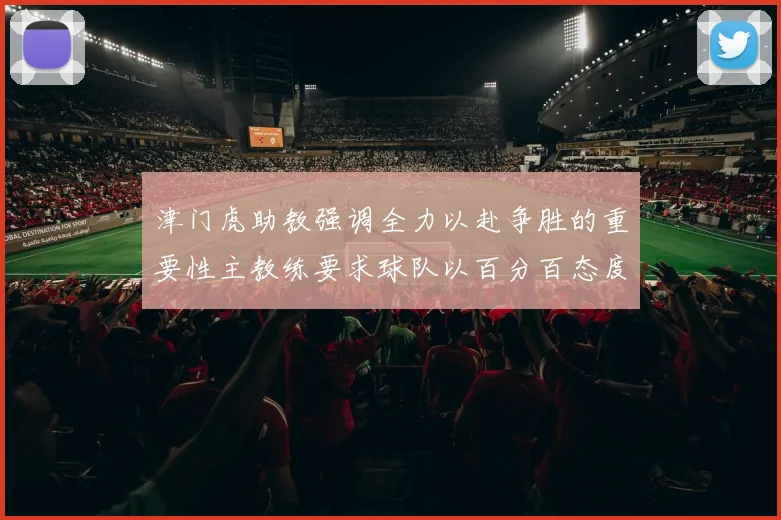 津门虎助教强调全力以赴争胜的重要性主教练要求球队以百分百态度迎战