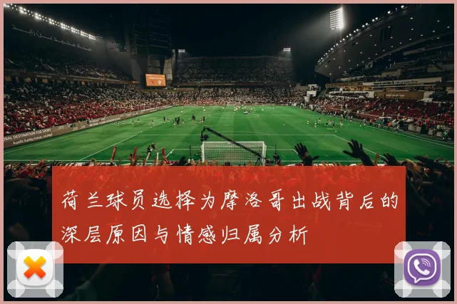 荷兰球员选择为摩洛哥出战背后的深层原因与情感归属分析