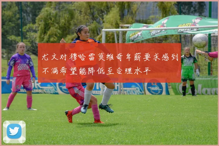 尤文对穆哈雷莫维奇年薪要求感到不满希望能降低至合理水平